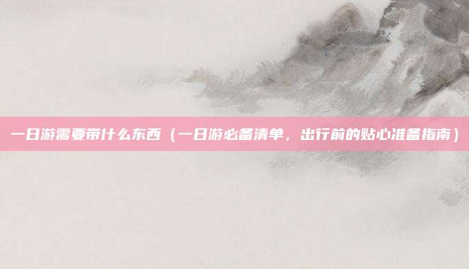 一日游需要带什么东西（一日游必备清单，出行前的贴心准备指南）