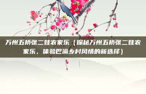 万州五桥张二娃农家乐(探秘万州五桥张二娃农家乐,体验巴渝乡村风情的新选择)