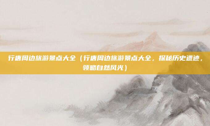 行唐周边旅游景点大全（行唐周边旅游景点大全，探秘历史遗迹，领略自然风光）