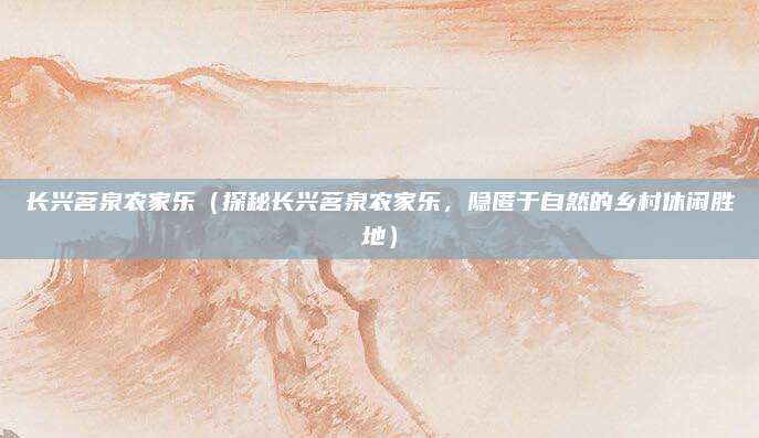 长兴茗泉农家乐(探秘长兴茗泉农家乐,隐匿于自然的乡村休闲胜地)
