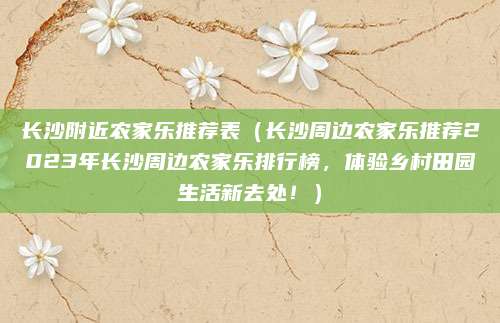 长沙附近农家乐推荐表(长沙周边农家乐推荐2023年长沙周边农家乐排行榜,体验乡村田园生活新去处!)