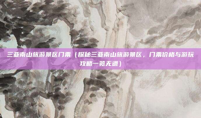 三亚南山旅游景区门票(探秘三亚南山旅游景区,门票价格与游玩攻略一览无遗)