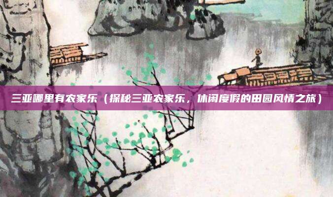 三亚哪里有农家乐（探秘三亚农家乐，休闲度假的田园风情之旅）
