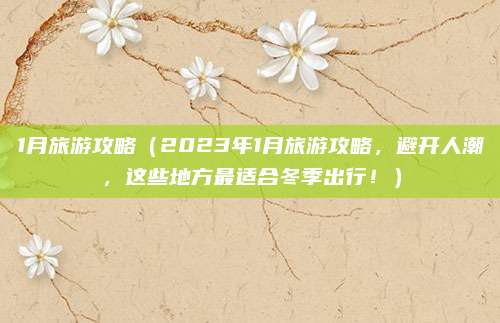 1月旅游攻略(2023年1月旅游攻略,避开人潮,这些地方最适合冬季出行!)