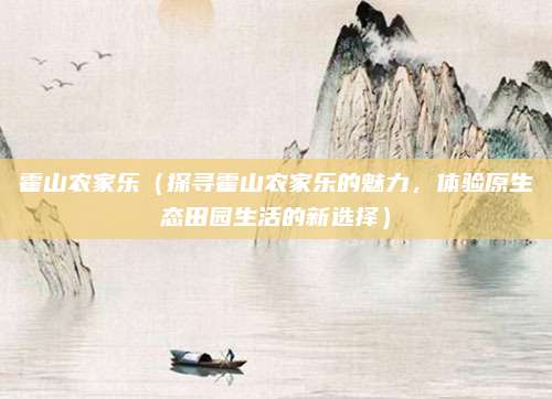霍山农家乐(探寻霍山农家乐的魅力,体验原生态田园生活的新选择)