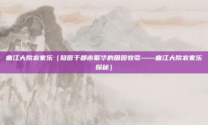 曲江大院农家乐（隐匿于都市繁华的田园牧歌——曲江大院农家乐探秘）
