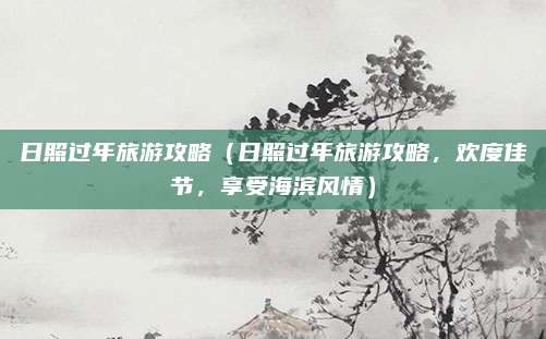 日照过年旅游攻略(日照过年旅游攻略,欢度佳节,享受海滨风情)