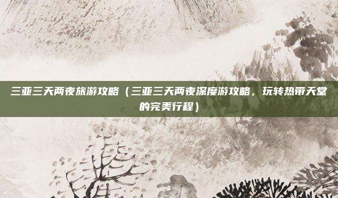 三亚三天两夜旅游攻略（三亚三天两夜深度游攻略，玩转热带天堂的完美行程）