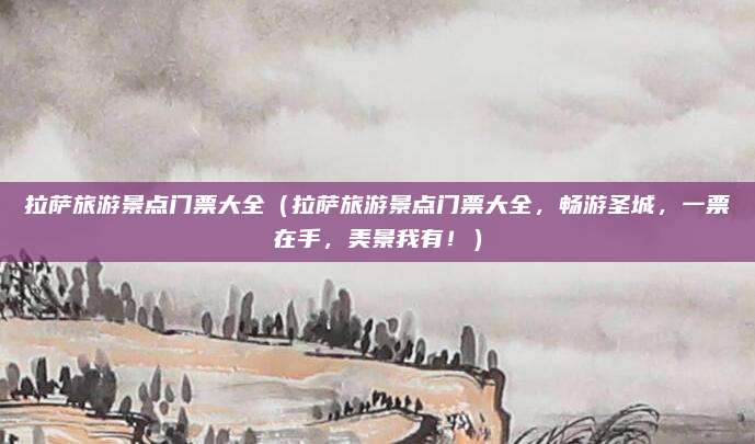 拉萨旅游景点门票大全（拉萨旅游景点门票大全，畅游圣城，一票在手，美景我有！）
