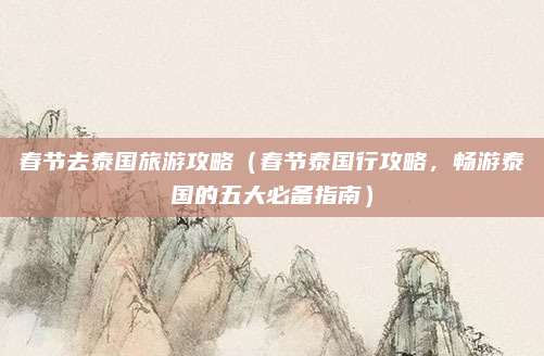 春节去泰国旅游攻略（春节泰国行攻略，畅游泰国的五大必备指南）