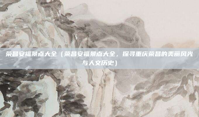 荣昌安福景点大全(荣昌安福景点大全,探寻重庆荣昌的美丽风光与人文历史)