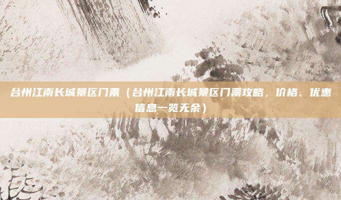 台州江南长城景区门票(台州江南长城景区门票攻略,价格、优惠信息一览无余)