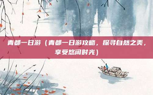 青都一日游（青都一日游攻略，探寻自然之美，享受悠闲时光）