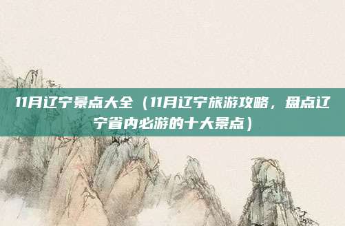 11月辽宁景点大全(11月辽宁旅游攻略,盘点辽宁省内必游的十大景点)