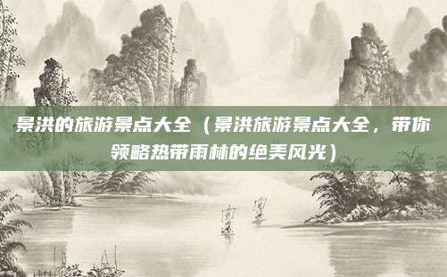 景洪的旅游景点大全(景洪旅游景点大全,带你领略热带雨林的绝美风光)