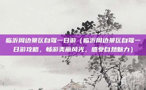 临沂周边景区自驾一日游(临沂周边景区自驾一日游攻略,畅游美丽风光,感受自然魅力)