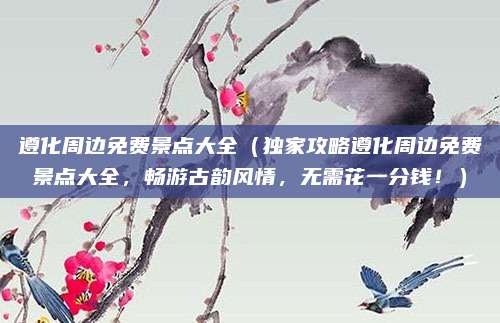 遵化周边免费景点大全（独家攻略遵化周边免费景点大全，畅游古韵风情，无需花一分钱！）