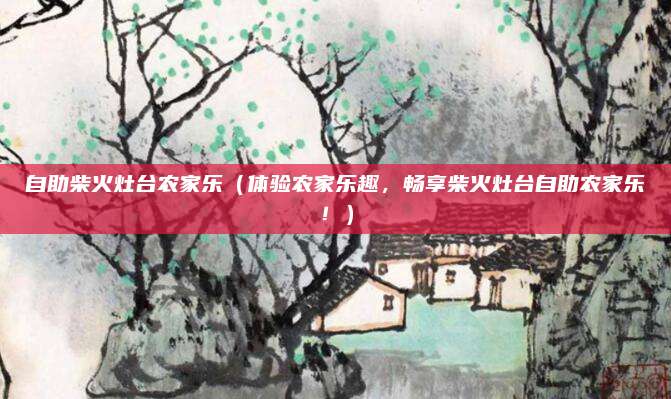 自助柴火灶台农家乐(体验农家乐趣,畅享柴火灶台自助农家乐!)