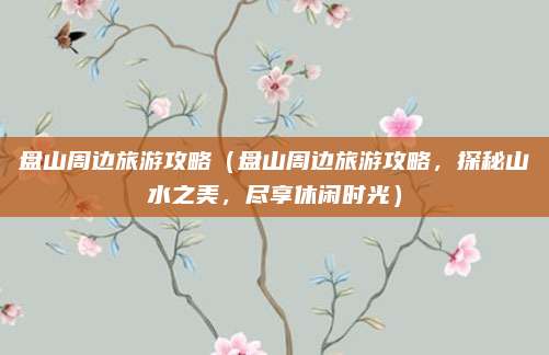 盘山周边旅游攻略(盘山周边旅游攻略,探秘山水之美,尽享休闲时光)