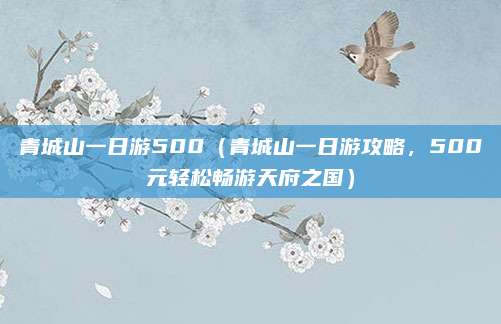 青城山一日游500(青城山一日游攻略,500元轻松畅游天府之国)