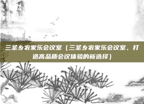 三圣乡农家乐会议室(三圣乡农家乐会议室,打造高品质会议体验的新选择)