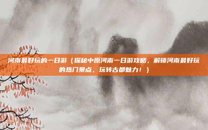 河南最好玩的一日游（探秘中原河南一日游攻略，解锁河南最好玩的热门景点，玩转古都魅力！）