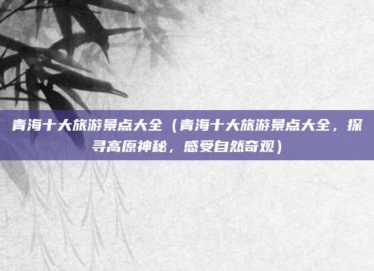 青海十大旅游景点大全(青海十大旅游景点大全,探寻高原神秘,感受自然奇观)