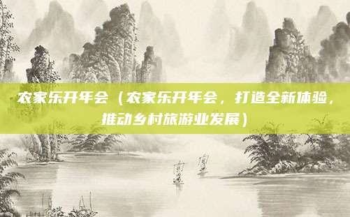 农家乐开年会(农家乐开年会,打造全新体验,推动乡村旅游业发展)