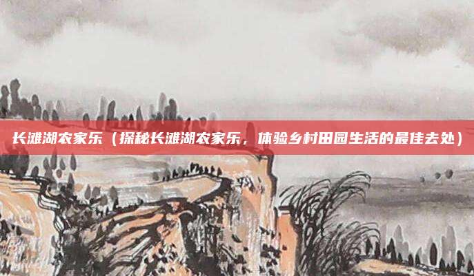 长滩湖农家乐(探秘长滩湖农家乐,体验乡村田园生活的最佳去处)