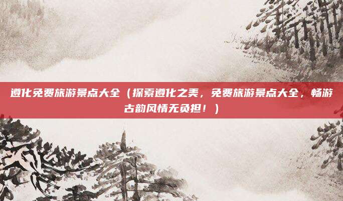 遵化免费旅游景点大全(探索遵化之美,免费旅游景点大全,畅游古韵风情无负担!)