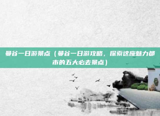 曼谷一日游景点（曼谷一日游攻略，探索这座魅力都市的五大必去景点）