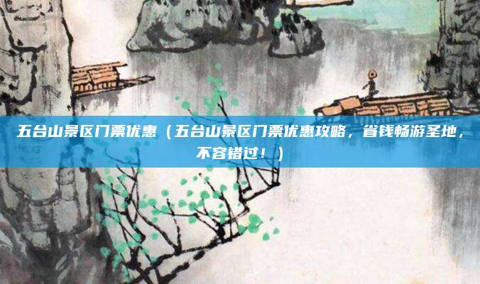 五台山景区门票优惠（五台山景区门票优惠攻略，省钱畅游圣地，不容错过！）