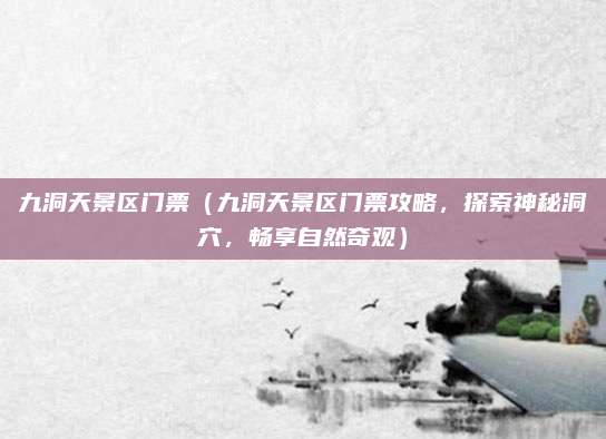 九洞天景区门票（九洞天景区门票攻略，探索神秘洞穴，畅享自然奇观）