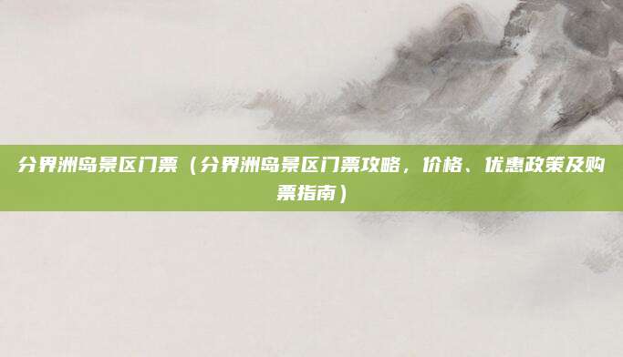 分界洲岛景区门票(分界洲岛景区门票攻略,价格、优惠政策及购票指南)