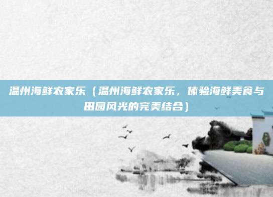 温州海鲜农家乐(温州海鲜农家乐,体验海鲜美食与田园风光的完美结合)