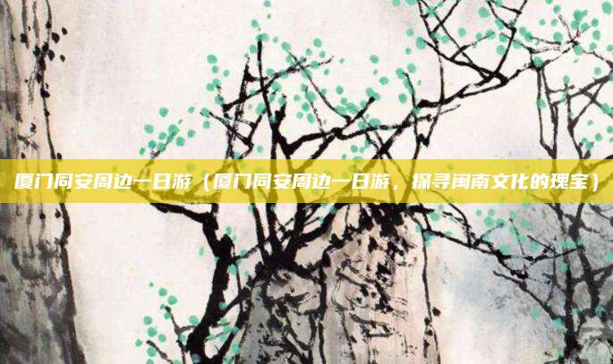 厦门同安周边一日游(厦门同安周边一日游,探寻闽南文化的瑰宝)