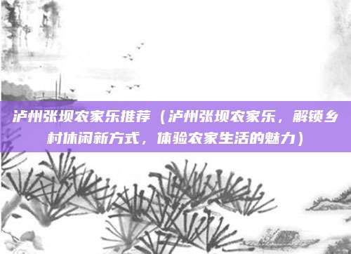 泸州张坝农家乐推荐（泸州张坝农家乐，解锁乡村休闲新方式，体验农家生活的魅力）