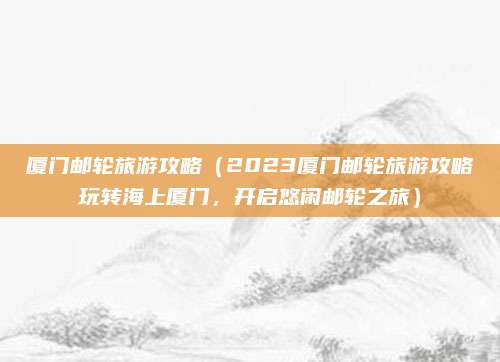 厦门邮轮旅游攻略（2023厦门邮轮旅游攻略玩转海上厦门，开启悠闲邮轮之旅）