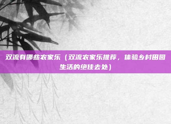 双流有哪些农家乐(双流农家乐推荐,体验乡村田园生活的绝佳去处)