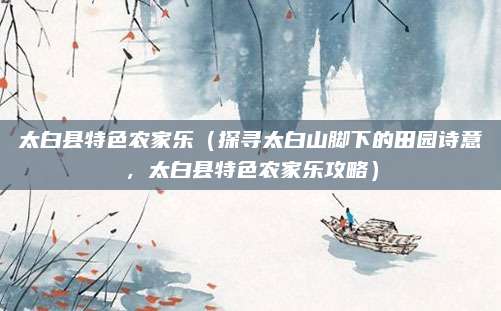 太白县特色农家乐（探寻太白山脚下的田园诗意，太白县特色农家乐攻略）