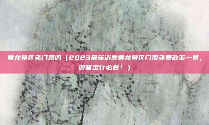 黄龙景区免门票吗（2023最新消息黄龙景区门票免费政策一览，游客出行必看！）