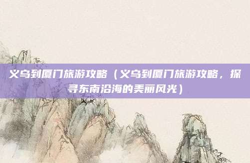 义乌到厦门旅游攻略(义乌到厦门旅游攻略,探寻东南沿海的美丽风光)