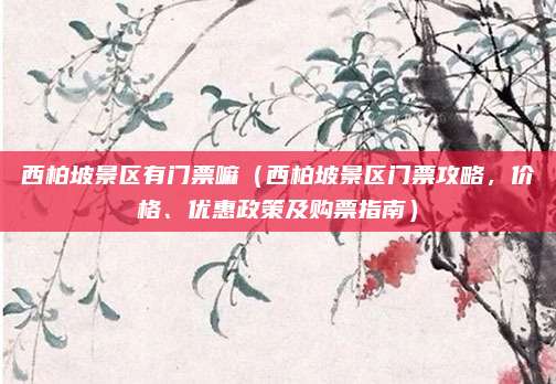 西柏坡景区有门票嘛(西柏坡景区门票攻略,价格、优惠政策及购票指南)