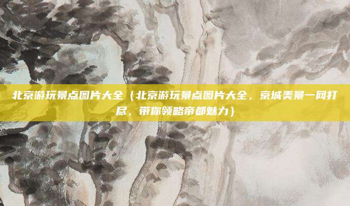 北京游玩景点图片大全(北京游玩景点图片大全,京城美景一网打尽,带你领略帝都魅力)