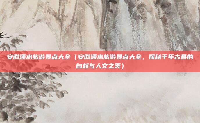 安徽溧水旅游景点大全(安徽溧水旅游景点大全,探秘千年古县的自然与人文之美)