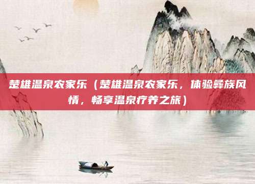 楚雄温泉农家乐（楚雄温泉农家乐，体验彝族风情，畅享温泉疗养之旅）