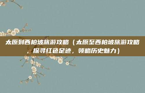 太原到西柏坡旅游攻略(太原至西柏坡旅游攻略,探寻红色足迹,领略历史魅力)