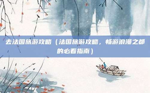 去法国旅游攻略（法国旅游攻略，畅游浪漫之都的必看指南）