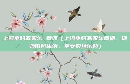上海垂钓农家乐 青浦(上海垂钓农家乐青浦,体验田园生活,享受钓鱼乐趣)