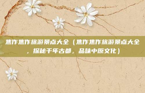 焦作焦作旅游景点大全(焦作焦作旅游景点大全,探秘千年古都,品味中原文化)